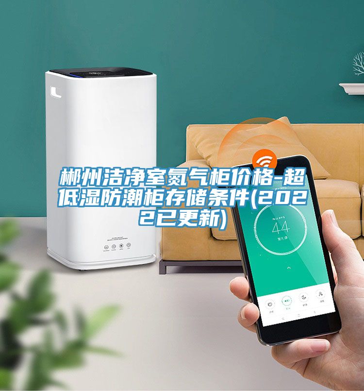 郴州洁净室氮气柜价格-超低湿防潮柜存储条件(2022已更新)