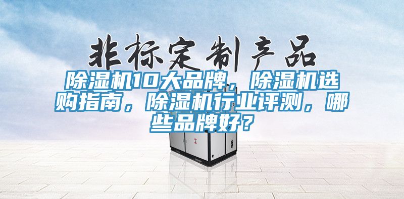 除湿机10大品牌，除湿机选购指南，除湿机行业评测，哪些品牌好？