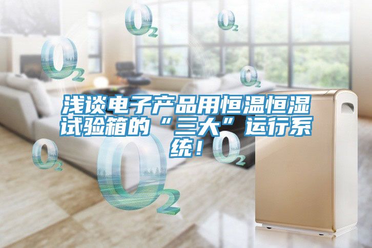 浅谈电子产品用恒温恒湿试验箱的“三大”运行系统！