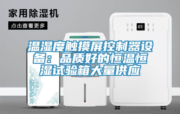温湿度触摸屏控制器设备：品质好的恒温恒湿试验箱大量供应