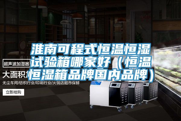 淮南可程式恒温恒湿试验箱哪家好（恒温恒湿箱品牌国内品牌）