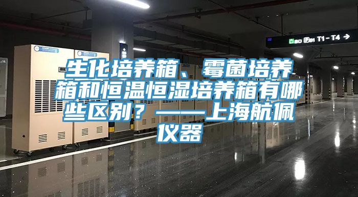 生化培养箱、霉菌培养箱和恒温恒湿培养箱有哪些区别？——上海航佩仪器