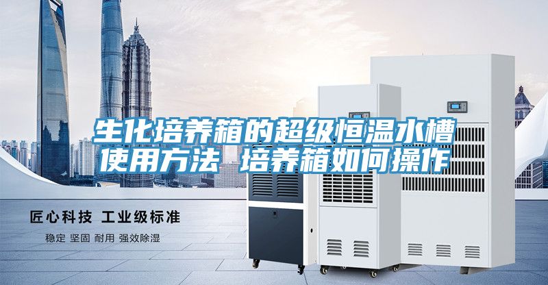生化培养箱的超级恒温水槽使用方法 培养箱如何操作