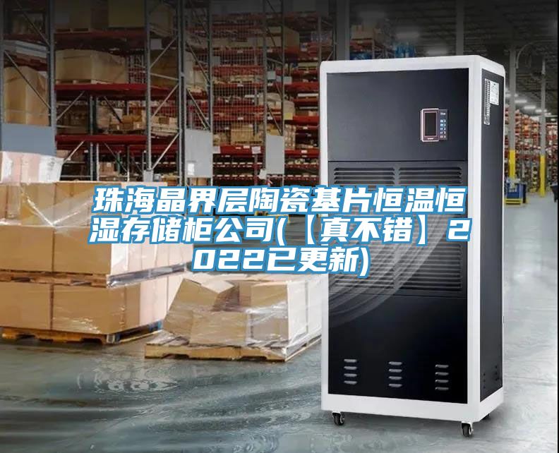 珠海晶界层陶瓷基片恒温恒湿存储柜公司(【真不错】2022已更新)