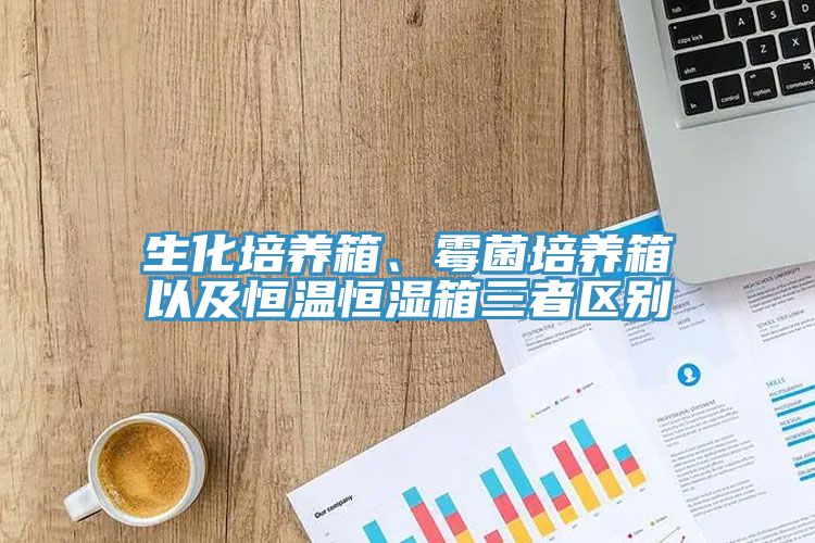 生化培养箱、霉菌培养箱以及恒温恒湿箱三者区别
