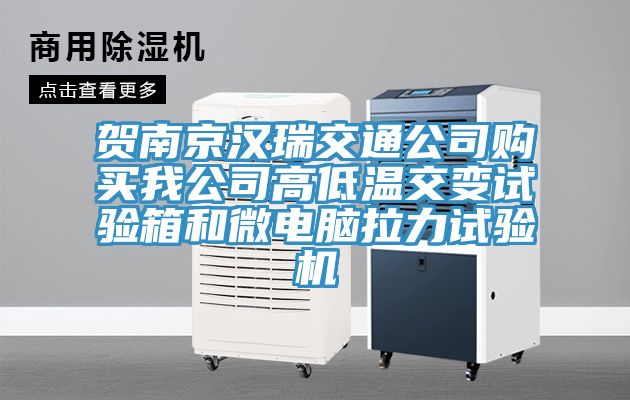 贺南京汉瑞交通公司购买我公司高低温交变试验箱和微电脑拉力试验机