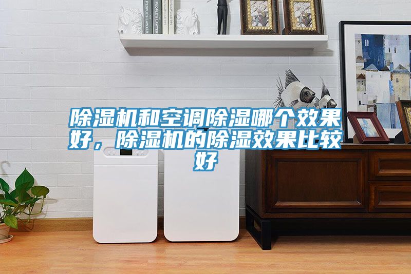 除湿机和空调除湿哪个效果好，除湿机的除湿效果比较好