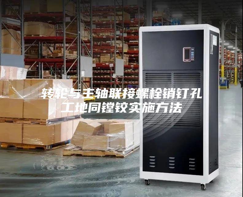 转轮与主轴联接螺栓销钉孔工地同镗铰实施方法