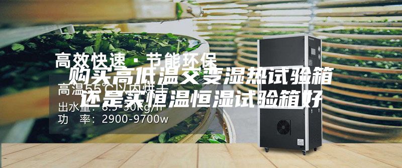 购买高低温交变湿热试验箱还是买恒温恒湿试验箱好