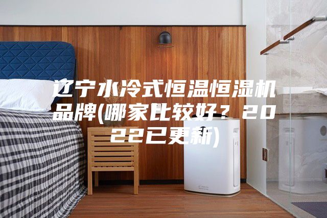 辽宁水冷式恒温恒湿机品牌(哪家比较好？2022已更新)