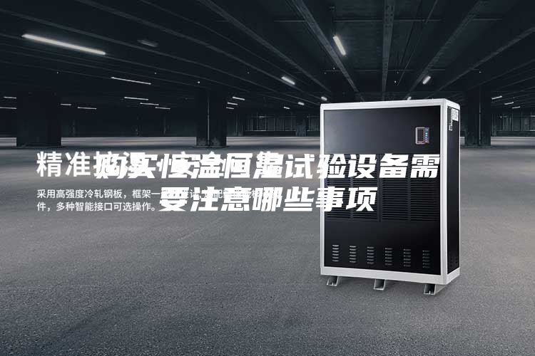 购买恒温恒湿试验设备需要注意哪些事项