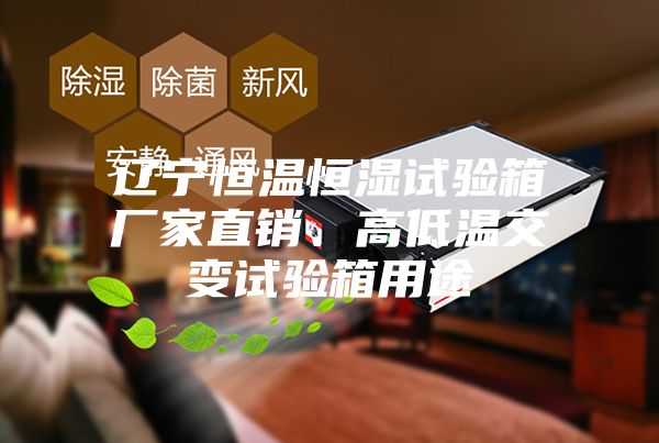 辽宁恒温恒湿试验箱厂家直销、高低温交变试验箱用途