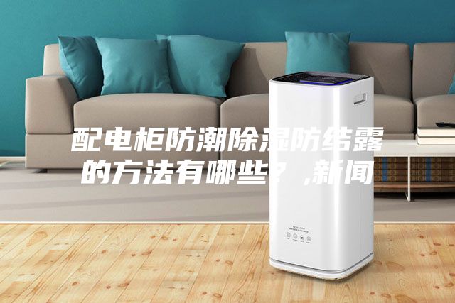 配电柜防潮除湿防结露的方法有哪些？,新闻