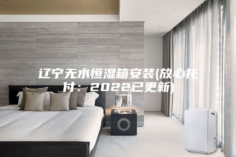 辽宁无水恒湿箱安装(放心托付：2022已更新)