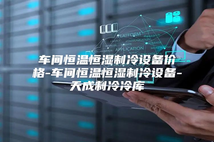 车间恒温恒湿制冷设备价格-车间恒温恒湿制冷设备-天成制冷冷库
