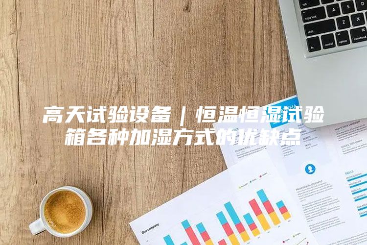 高天试验设备｜恒温恒湿试验箱各种加湿方式的优缺点
