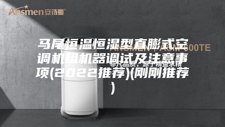 马尾恒温恒湿型直膨式空调机组机器调试及注意事项(2022推荐)(刚刚推荐)