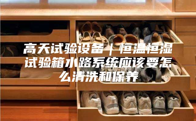 高天试验设备｜恒温恒湿试验箱水路系统应该要怎么清洗和保养