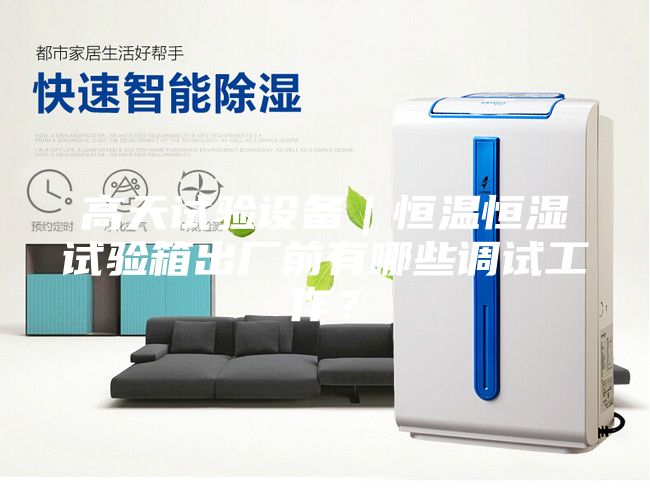 高天试验设备｜恒温恒湿试验箱出厂前有哪些调试工作？