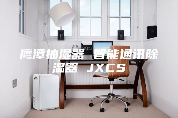 鹰潭抽湿器 智能通讯除湿器 JXCS