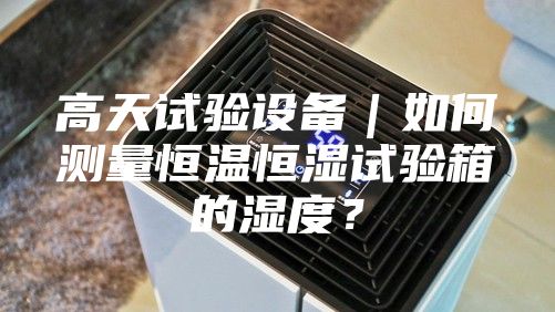 高天试验设备｜如何测量恒温恒湿试验箱的湿度？