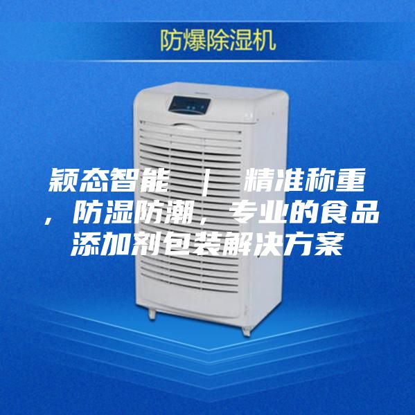 颖态智能 ｜ 精准称重，防湿防潮，专业的食品添加剂包装解决方案