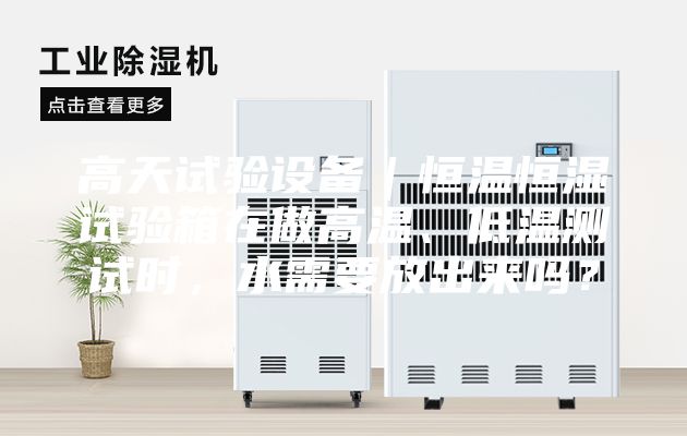 高天试验设备｜恒温恒湿试验箱在做高温、低温测试时，水需要放出来吗？