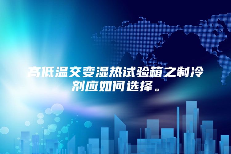 高低温交变湿热试验箱之制冷剂应如何选择。