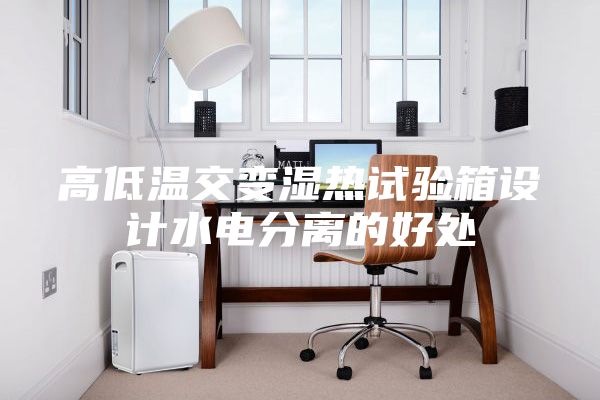 高低温交变湿热试验箱设计水电分离的好处